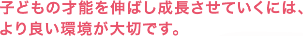 子どもの才能を伸ばし成長させていくには、より良い環境が大切です。