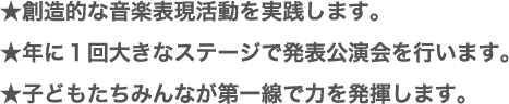 ★創造的な音楽表現活動を実践します。, ★年に１回大きなステージで発表公演会を行います。, ★子どもたちみんなが第一線で力を発揮します。