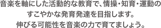 音楽を軸にした活動的な教育で、情操・知育・運動のすこやかな発育発達を目指します。伸びる可能性を音楽の力で育てましょう。